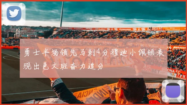 勇士半场领先马刺4分穆迪小佩顿表现出色文班奋力追分