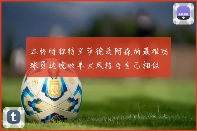 本怀特称特罗萨德是阿森纳最难防球员边境牧羊犬风格与自己相似