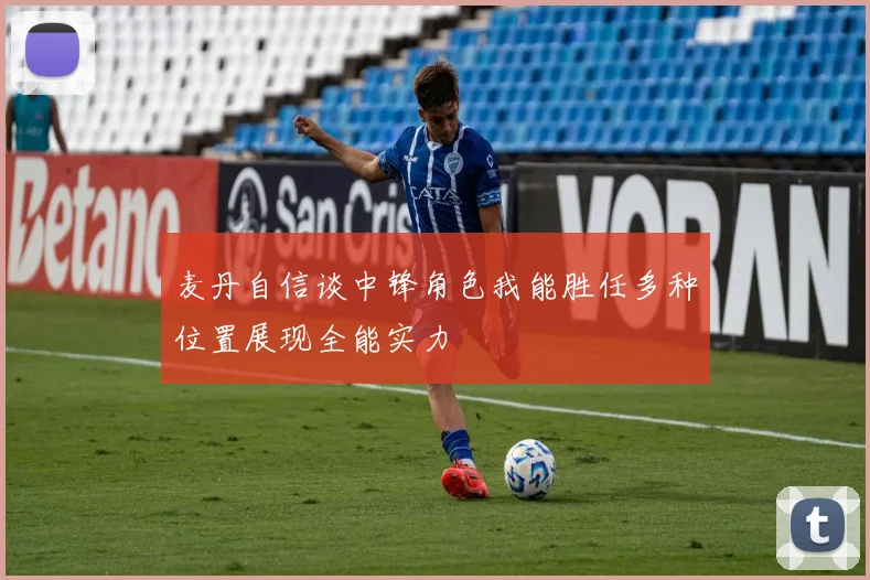 麦丹自信谈中锋角色我能胜任多种位置展现全能实力