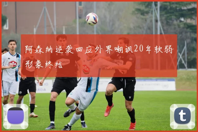阿森纳逆袭回应外界嘲讽20年软弱形象终结