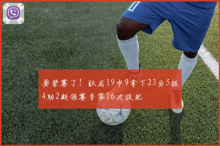 要禁赛了！狄龙19中9拿下23分5板4助2断领赛季第16次技犯