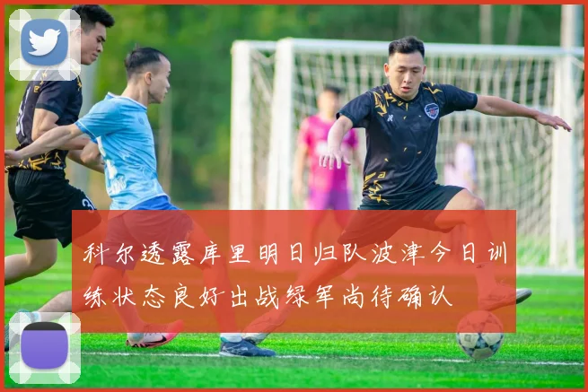 科尔透露库里明日归队波津今日训练状态良好出战绿军尚待确认