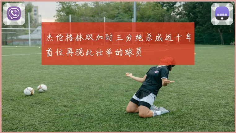 杰伦格林双加时三分绝杀成近十年首位再现此壮举的球员