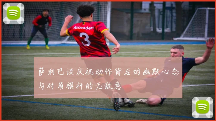 萨利巴谈庆祝动作背后的幽默心态与对角旗杆的无敌意