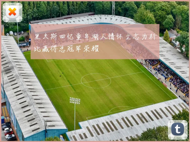 里夫斯回忆童年湖人情怀立志为科比赢得总冠军荣耀