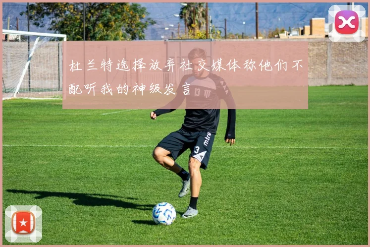 杜兰特选择放弃社交媒体称他们不配听我的神级发言