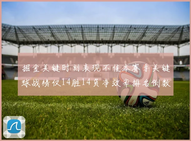 掘金关键时刻表现不佳本赛季关键球战绩仅14胜14负净效率排名倒数第六