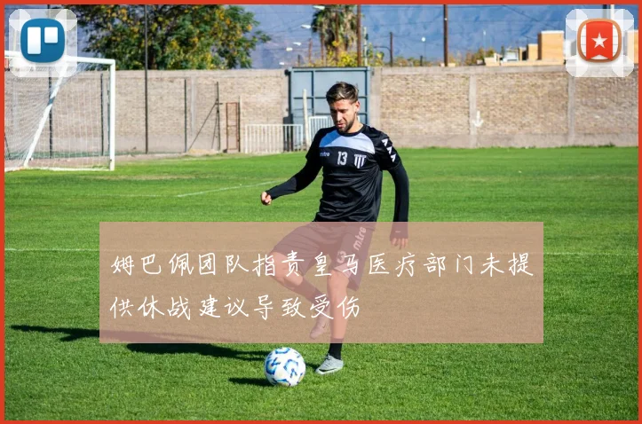 姆巴佩团队指责皇马医疗部门未提供休战建议导致受伤