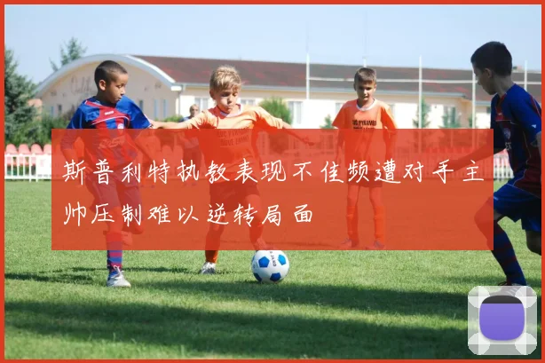 斯普利特执教表现不佳频遭对手主帅压制难以逆转局面