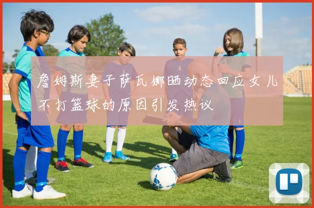 詹姆斯妻子萨瓦娜晒动态回应女儿不打篮球的原因引发热议