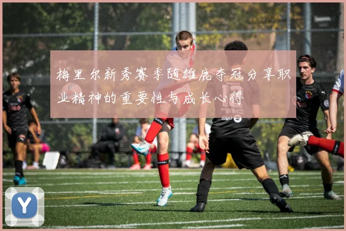 梅里尔新秀赛季随雄鹿夺冠分享职业精神的重要性与成长心得
