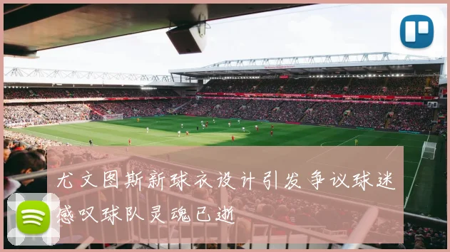 尤文图斯新球衣设计引发争议球迷感叹球队灵魂已逝