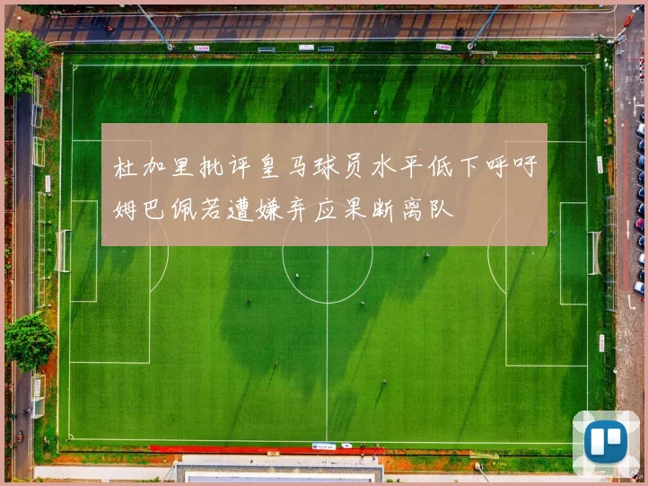 杜加里批评皇马球员水平低下呼吁姆巴佩若遭嫌弃应果断离队